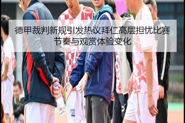 德甲裁判新规引发热议拜仁高层担忧比赛节奏与观赏体验变化