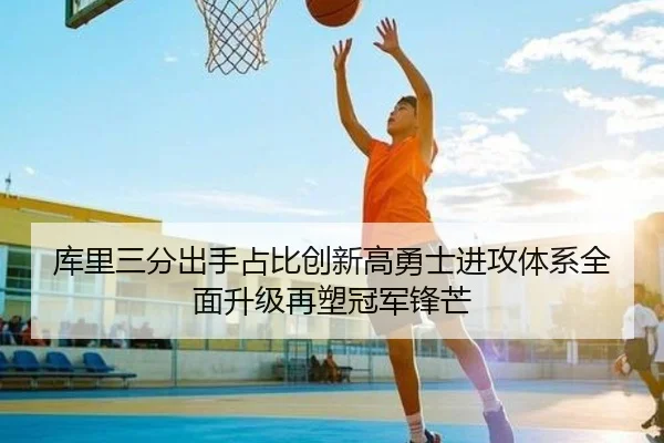 库里三分出手占比创新高勇士进攻体系全面升级再塑冠军锋芒