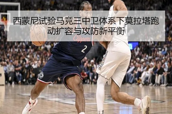 西蒙尼试验马竞三中卫体系下莫拉塔跑动扩容与攻防新平衡